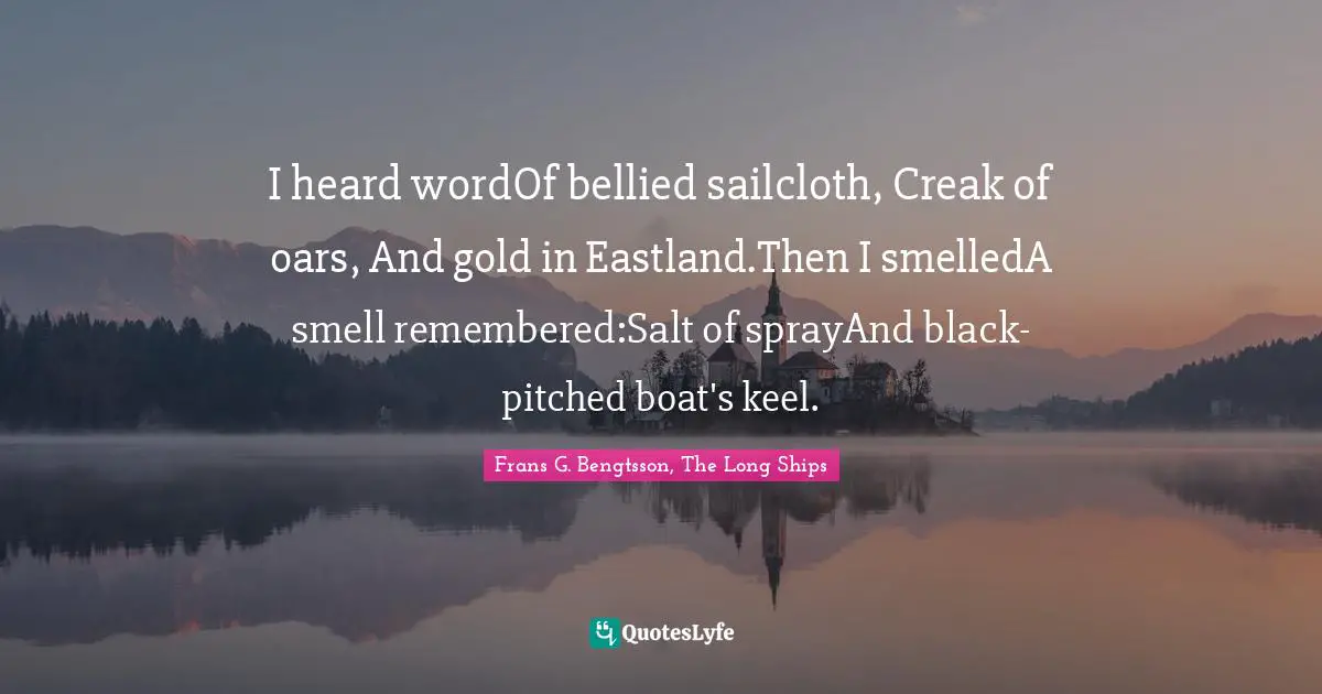 I heard wordOf bellied sailcloth, Creak of oars, And gold in Eastland.Then I smelledA smell remembered:Salt of sprayAnd black-pitched boat's keel.