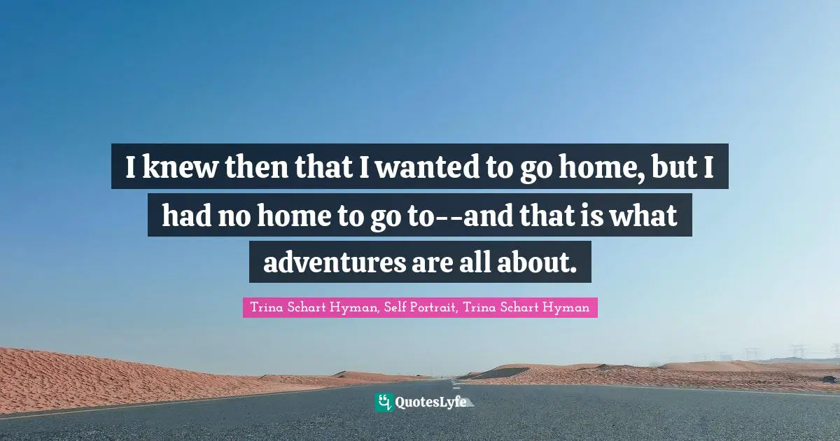 I knew then that I wanted to go home, but I had no home to go to--and that is what adventures are all about.