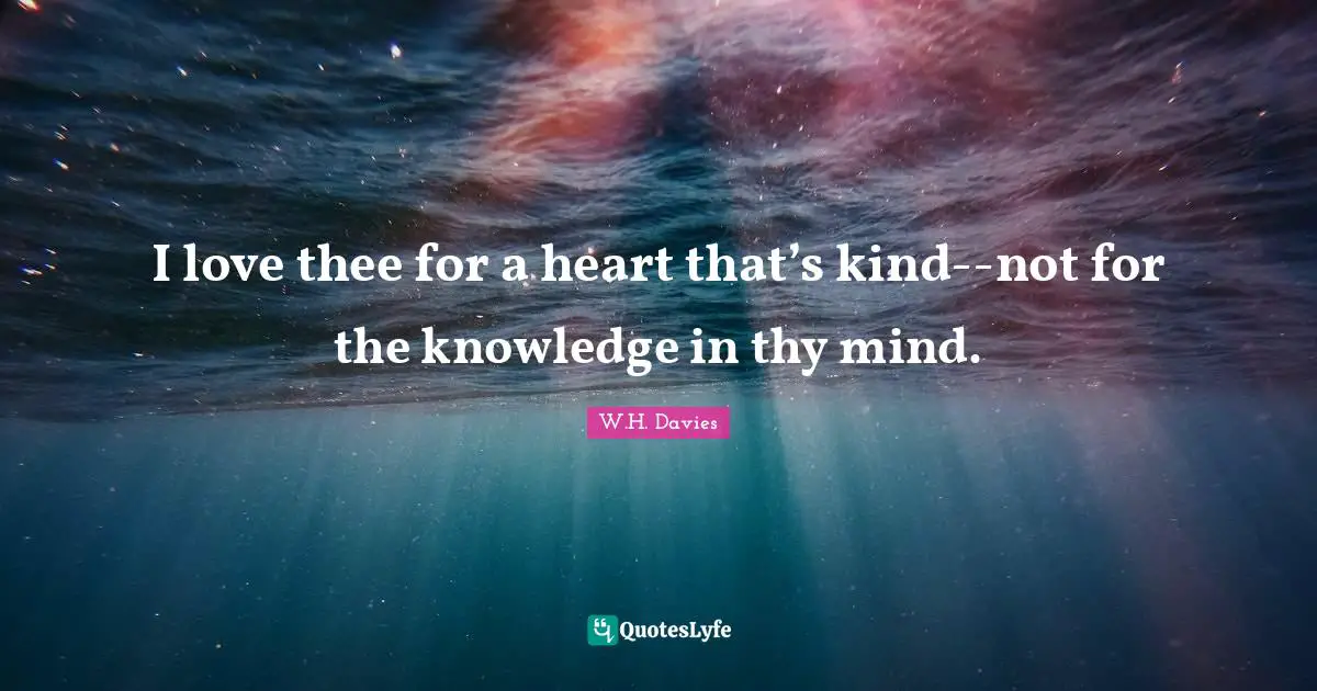 I love thee for a heart that’s kind--not for the knowledge in thy mind.
