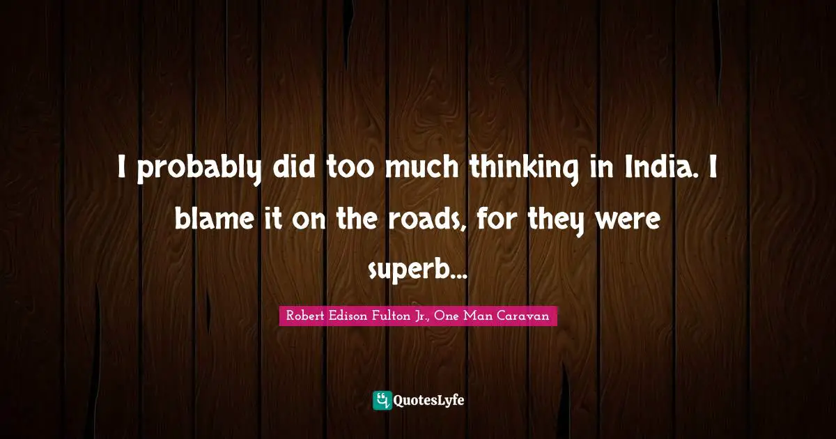 I probably did too much thinking in India. I blame it on the roads, for they were superb...