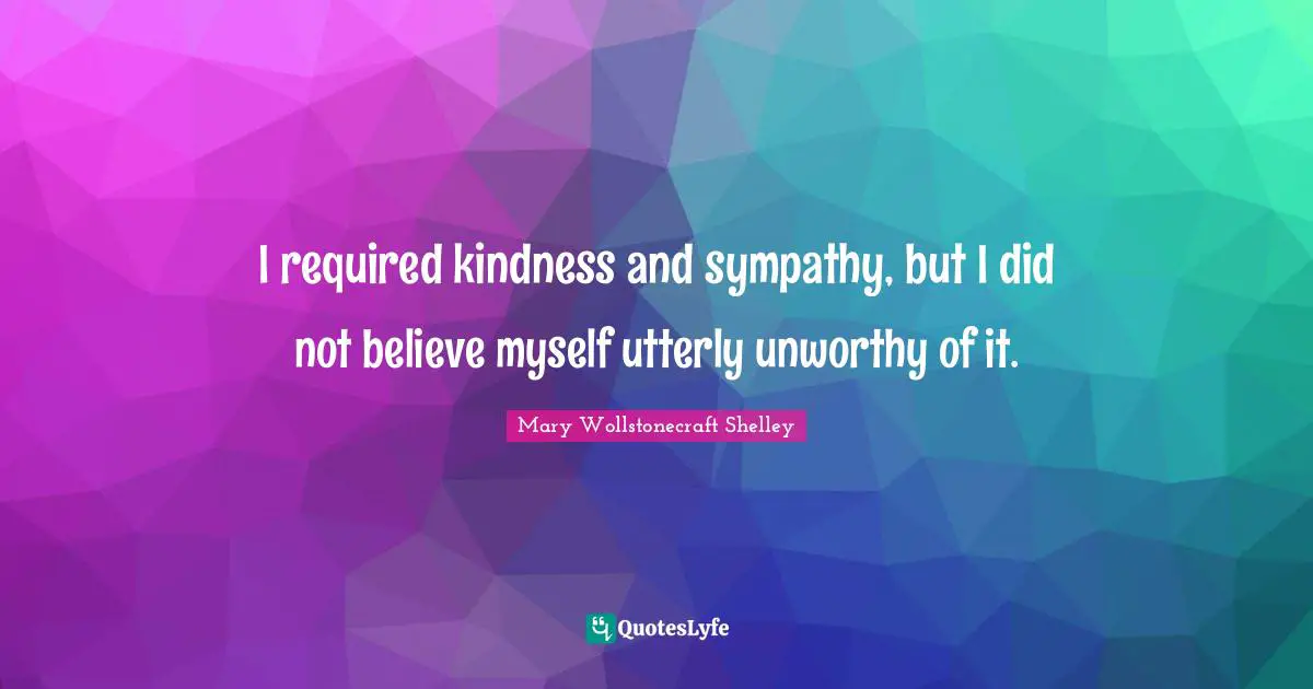 Mary Wollstonecraft Shelley Quotes: "I required kindness and sympathy, but I did not believe myself utterly unworthy of it."