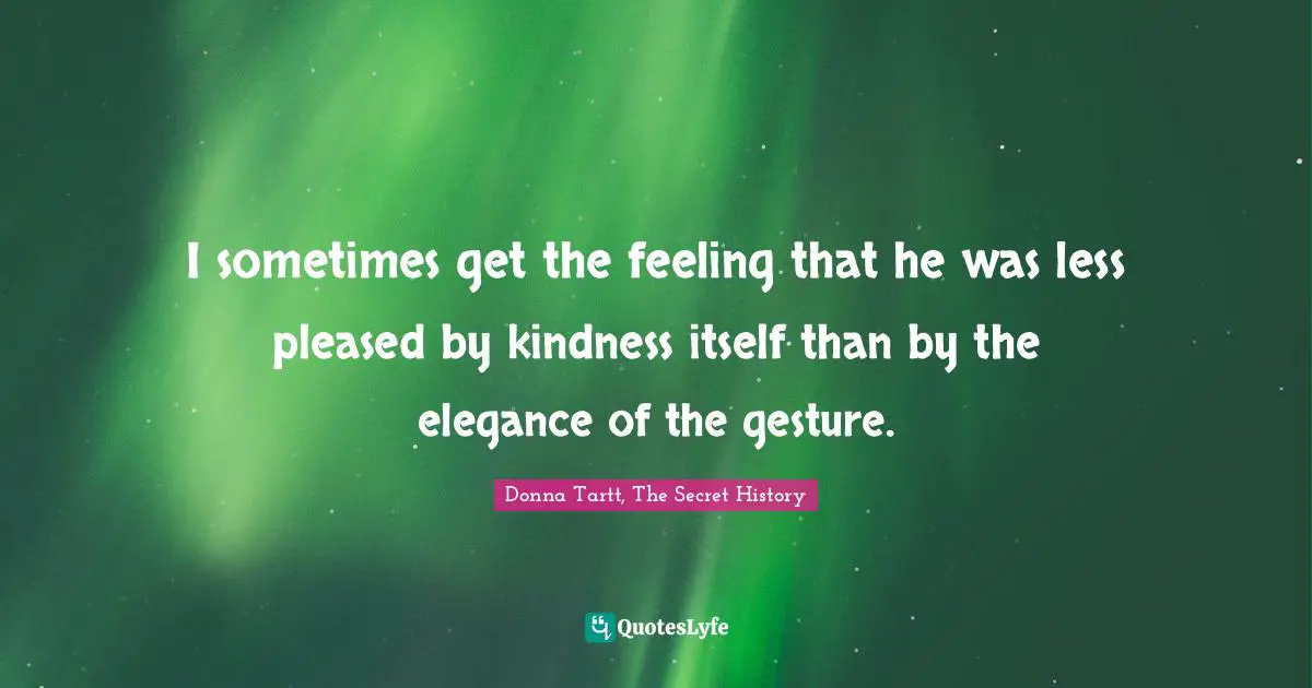 I sometimes get the feeling that he was less pleased by kindness itself than by the elegance of the gesture.
