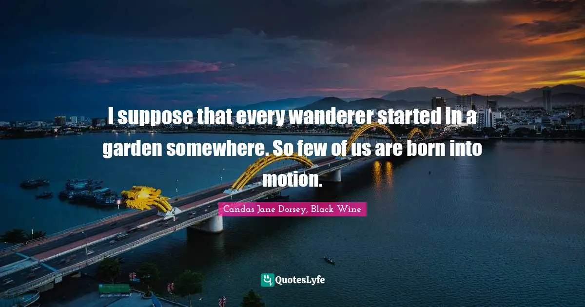 Journeys Quotes: "I suppose that every wanderer started in a garden somewhere. So few of us are born into motion."