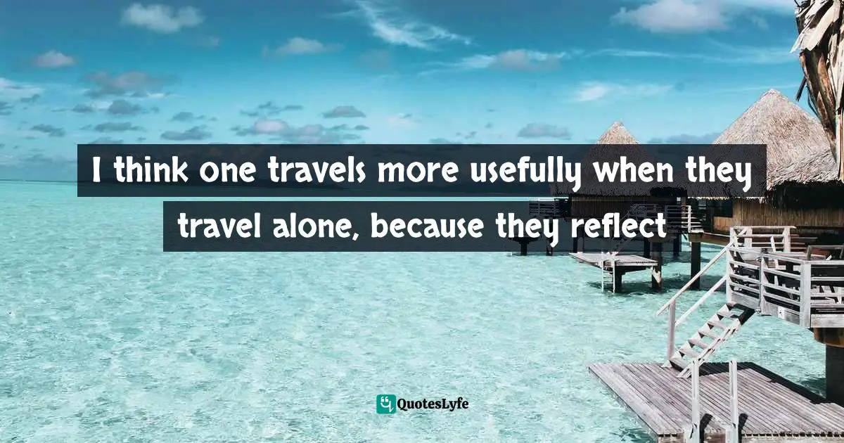 I think one travels more usefully when they travel alone, because they reflect