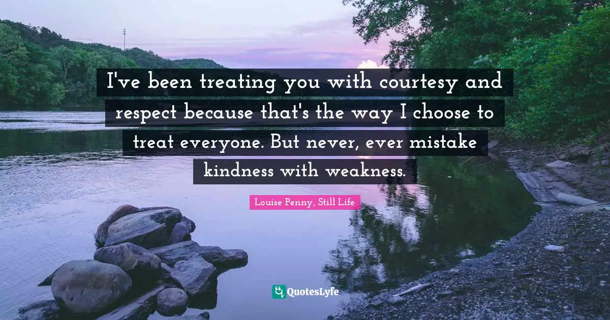 Louise Penny Quotes: "I've been treating you with courtesy and respect because that's the way I choose to treat everyone. But never, ever mistake kindness with weakness."