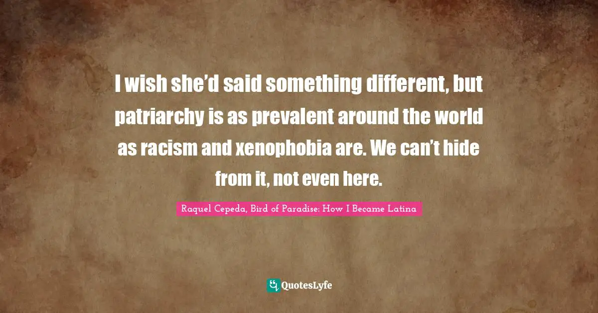 Raquel Cepeda, Bird Of Paradise: How I Became Latina Quotes: "I wish she’d said something different, but patriarchy is as prevalent around the world as racism and xenophobia are. We can’t hide from it, not even here."