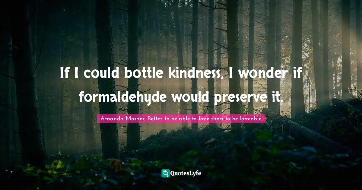 If I could bottle kindness, I wonder if formaldehyde would preserve it.
