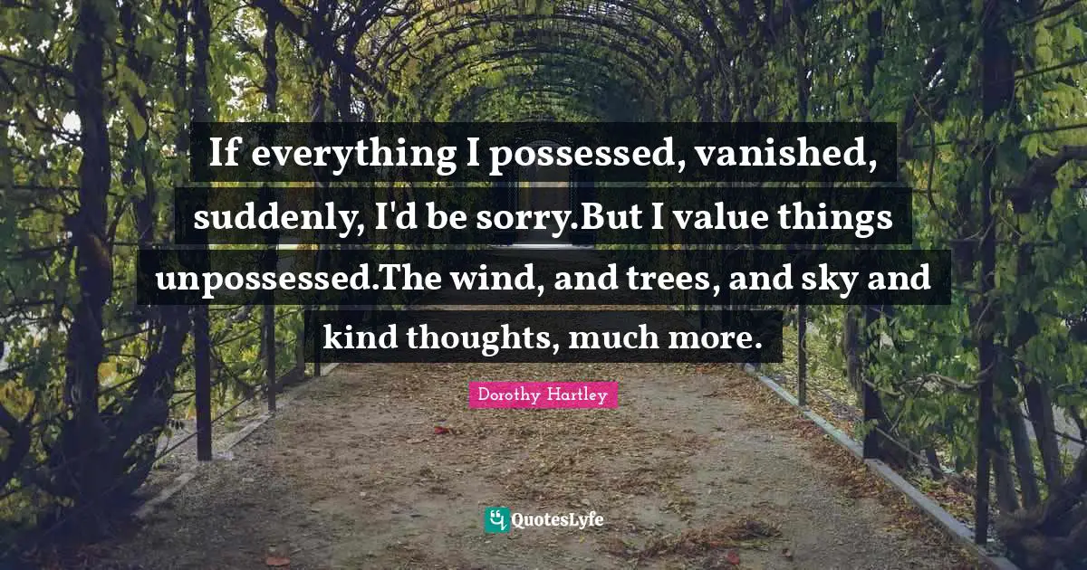 If everything I possessed, vanished, suddenly, I'd be sorry.But I value things unpossessed.The wind, and trees, and sky and kind thoughts, much more.