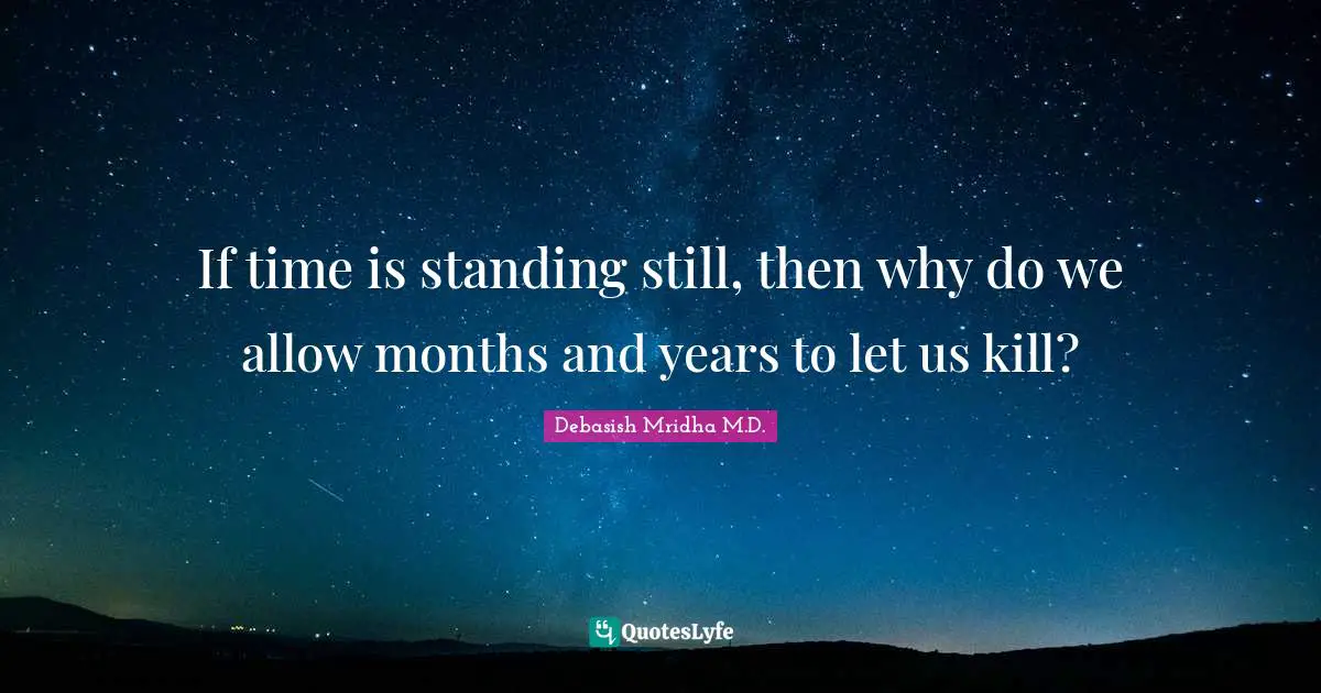 If time is standing still, then why do we allow months and years to let us kill?