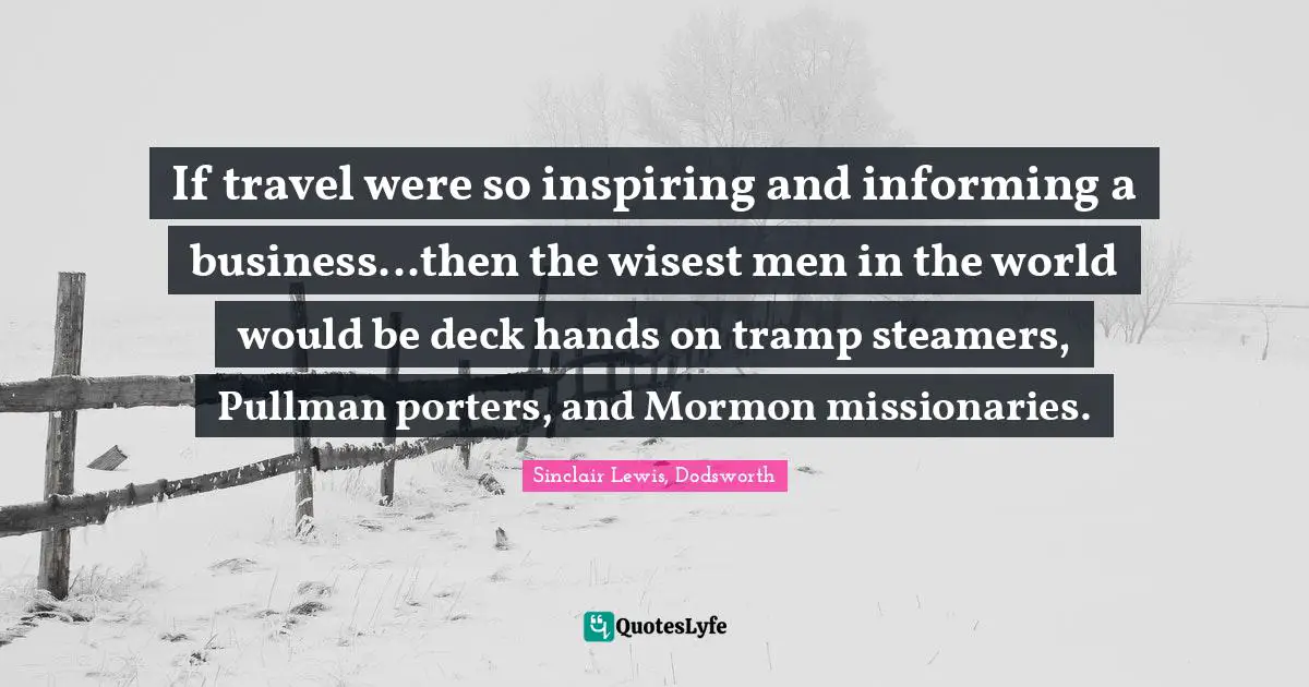 If travel were so inspiring and informing a business...then the wisest men in the world would be deck hands on tramp steamers, Pullman porters, and Mormon missionaries.