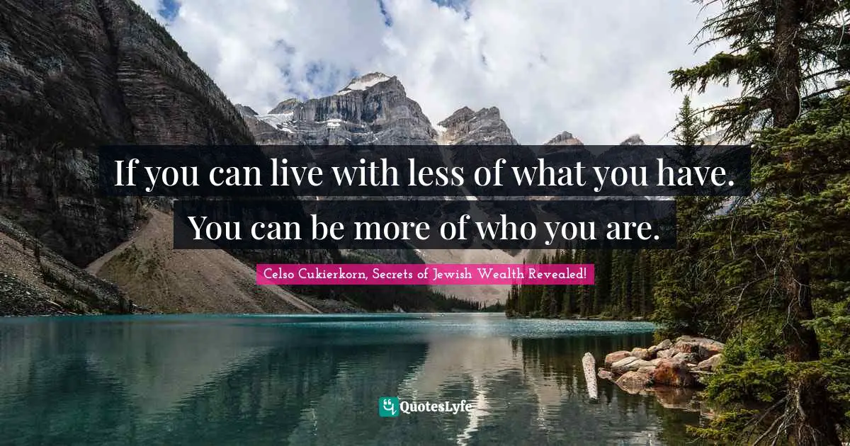 If you can live with less of what you have. You can be more of who you are.
