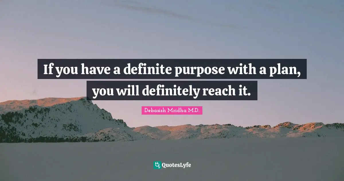 If you have a definite purpose with a plan, you will definitely reach it.