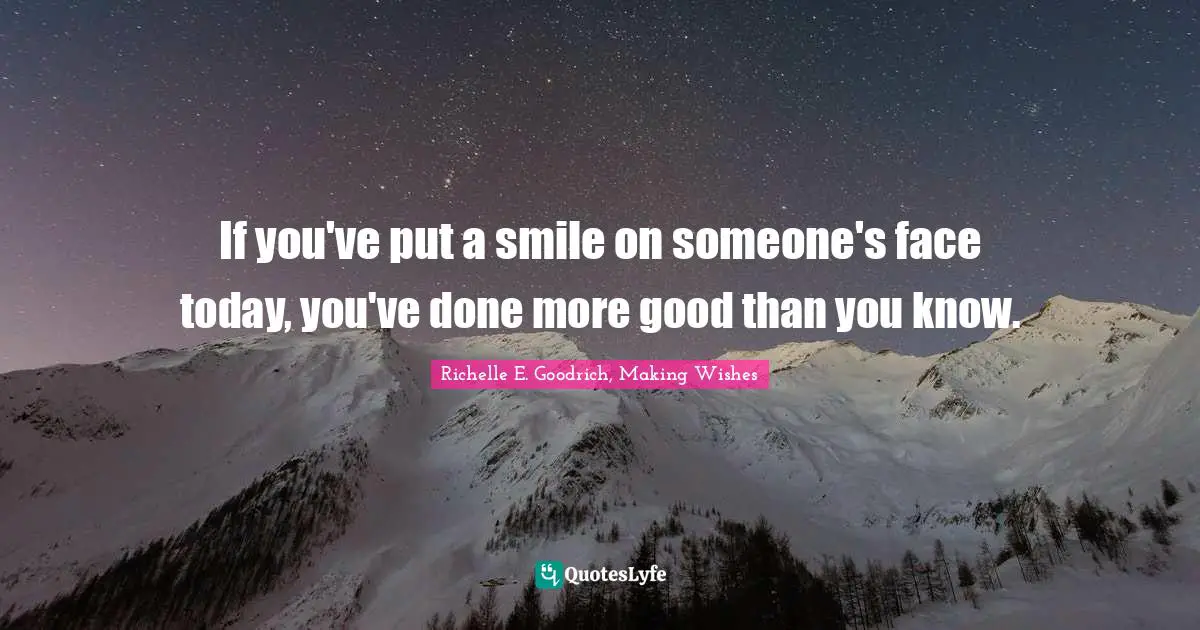 Richelle E. Goodrich, Making Wishes Quotes: If you've put a smile on someone's face today, you've done more good than you know.