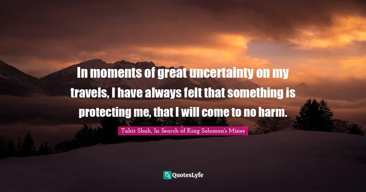 In moments of great uncertainty on my travels, I have always felt that something is protecting me, that I will come to no harm.