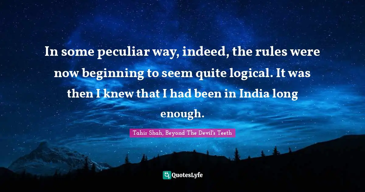 In some peculiar way, indeed, the rules were now beginning to seem quite logical. It was then I knew that I had been in India long enough.