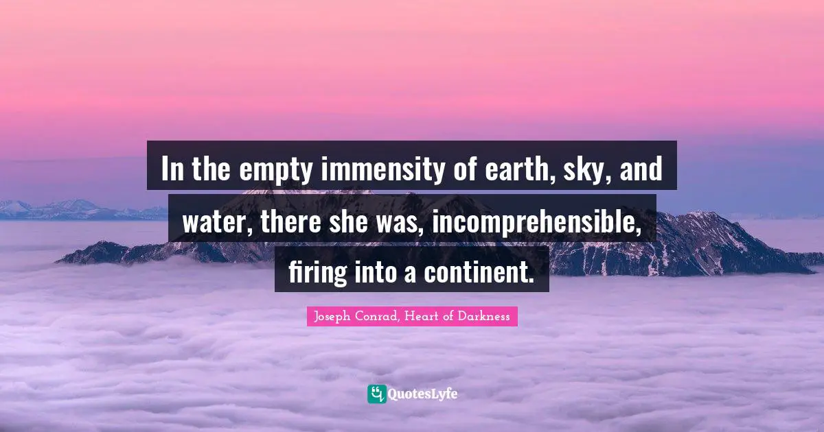 In the empty immensity of earth, sky, and water, there she was, incomprehensible, firing into a continent.