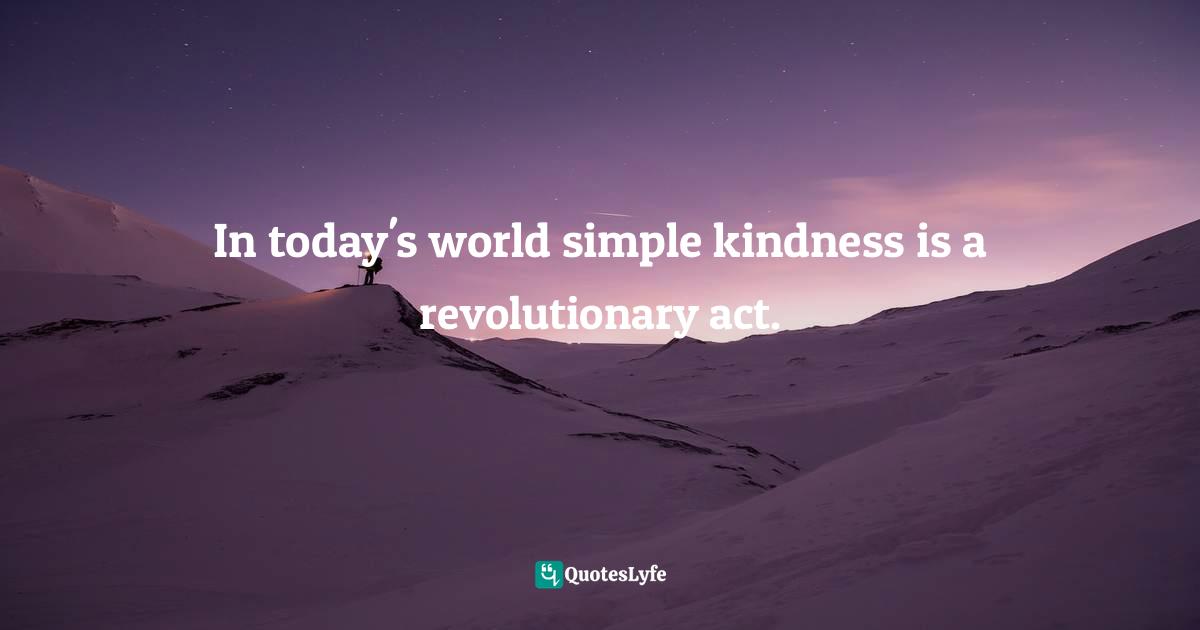 In today's world simple kindness is a revolutionary act.