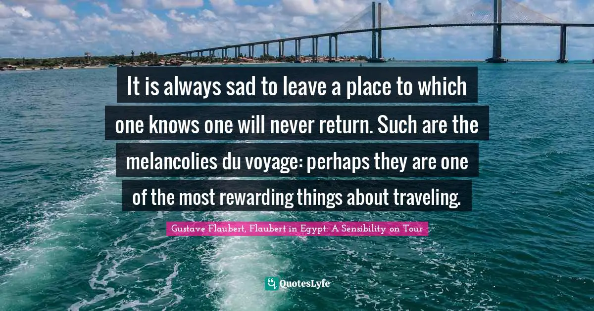 It is always sad to leave a place to which one knows one will never return. Such are the melancolies du voyage: perhaps they are one of the most rewarding things about traveling.