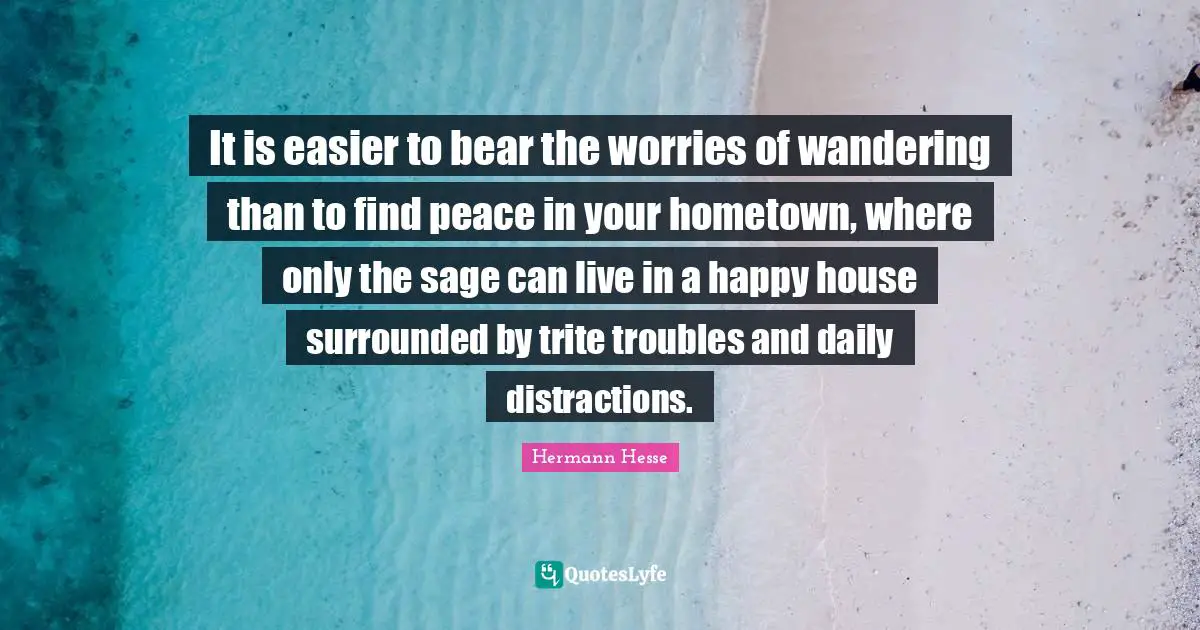 It is easier to bear the worries of wandering than to find peace in your hometown, where only the sage can live in a happy house surrounded by trite troubles and daily distractions.