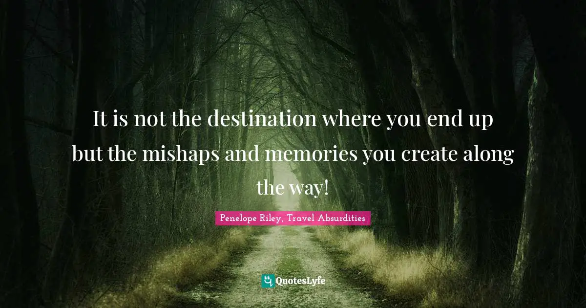 It is not the destination where you end up but the mishaps and memories you create along the way!
