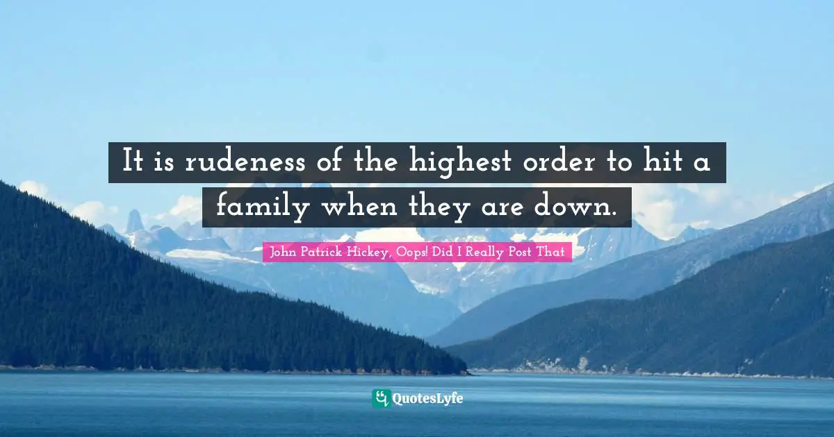 It is rudeness of the highest order to hit a family when they are down.