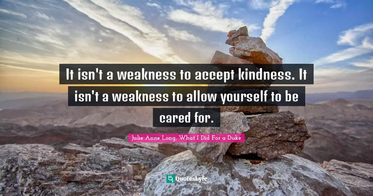 It isn't a weakness to accept kindness. It isn't a weakness to allow yourself to be cared for.
