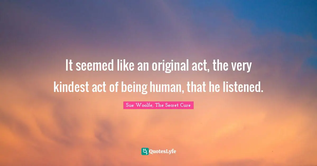 Sue Woolfe, The Secret Cure Quotes: "It seemed like an original act, the very kindest act of being human, that he listened."
