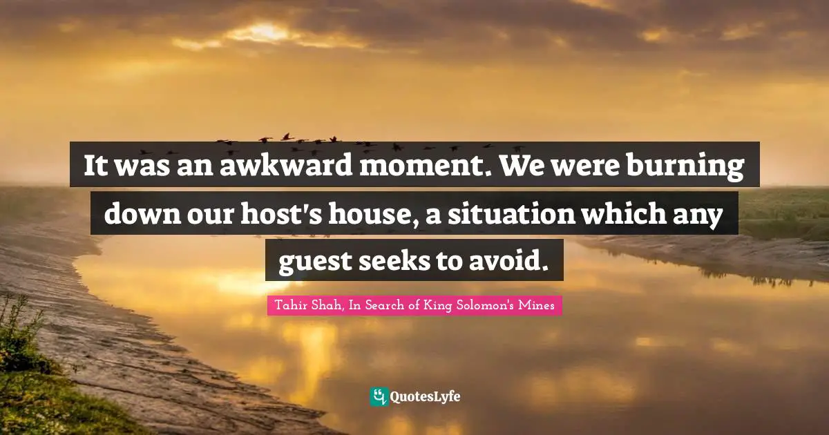 It was an awkward moment. We were burning down our host's house, a situation which any guest seeks to avoid.