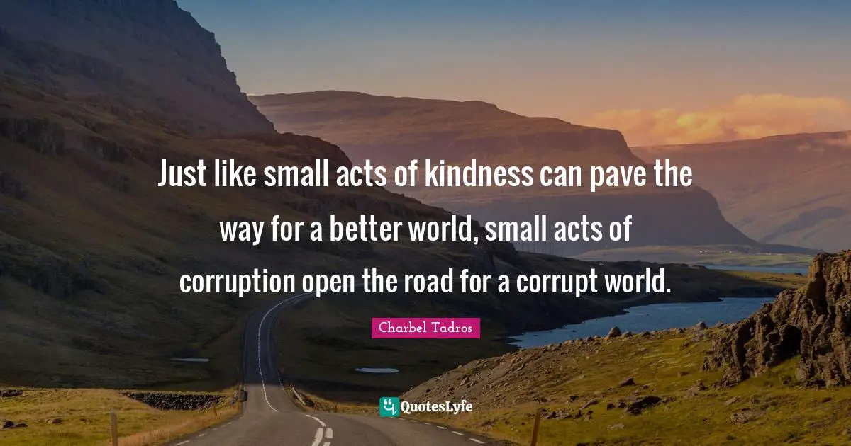 Just like small acts of kindness can pave the way for a better world, small acts of corruption open the road for a corrupt world.