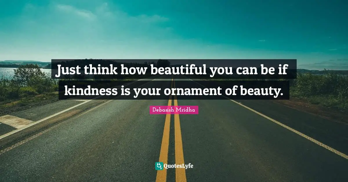 Just think how beautiful you can be if kindness is your ornament of beauty.