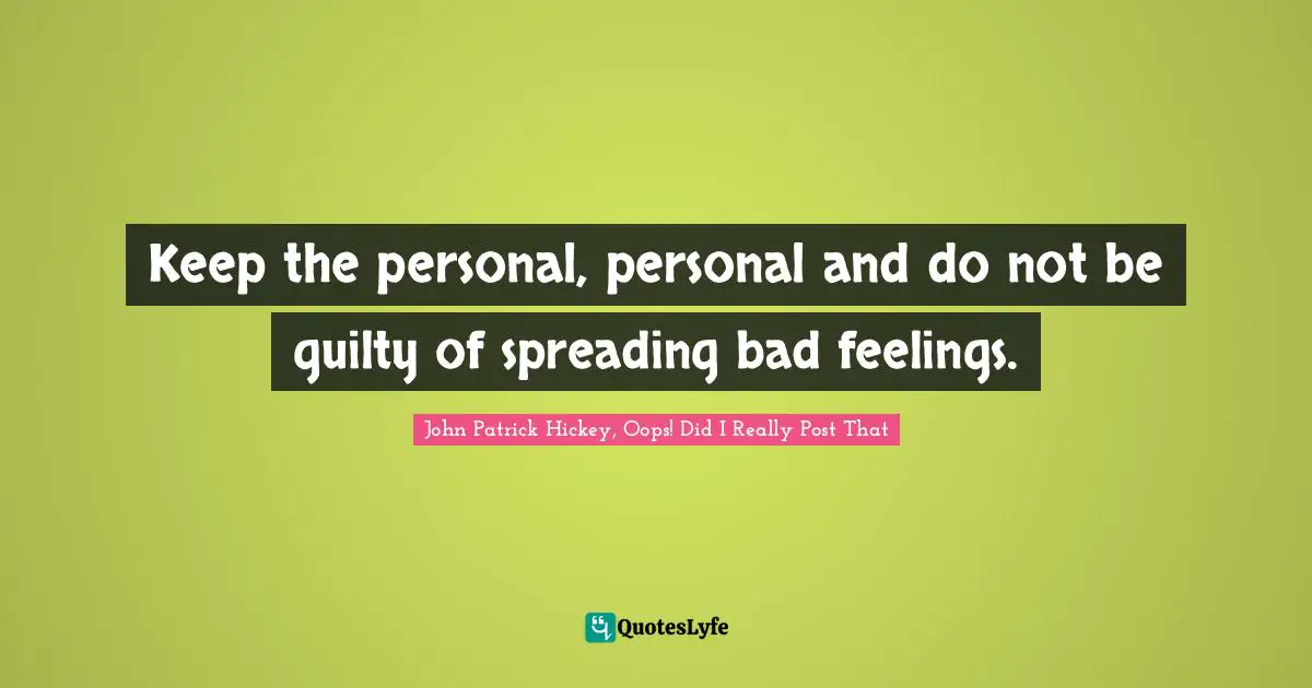Keep the personal, personal and do not be guilty of spreading bad feelings.