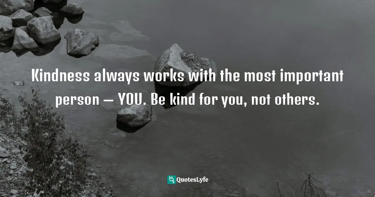 Kindness always works with the most important person — YOU. Be kind for you, not others.