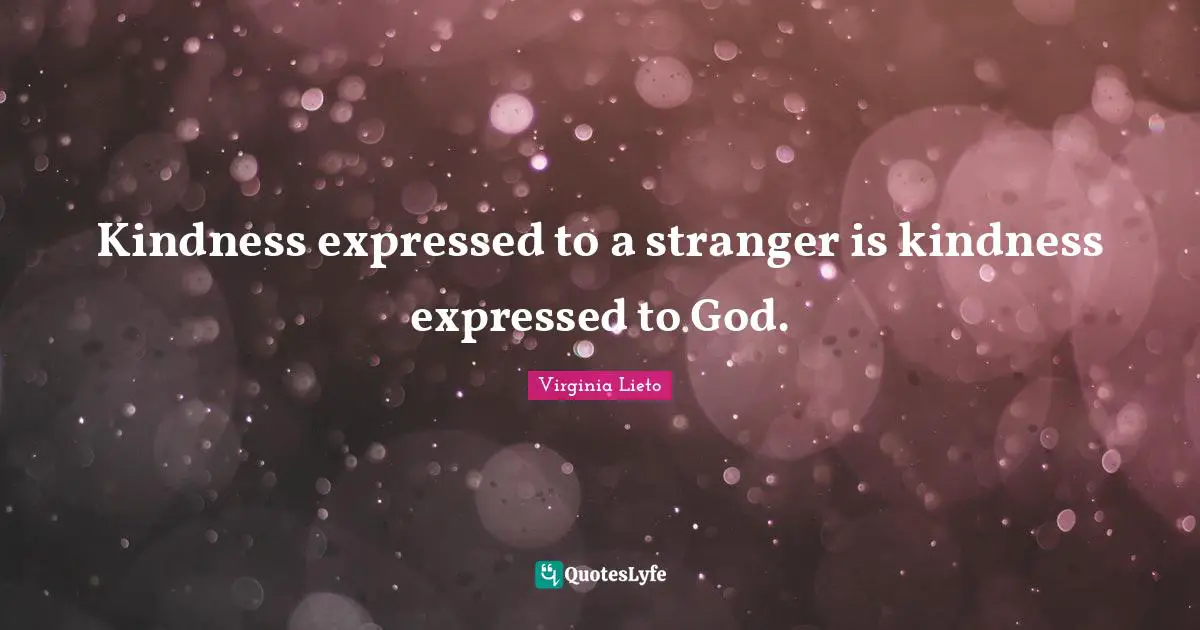 Kindness expressed to a stranger is kindness expressed to God.