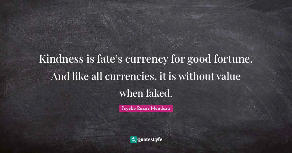 Kindness is fate’s currency for good fortune. And like all currencies, it is without value when faked.