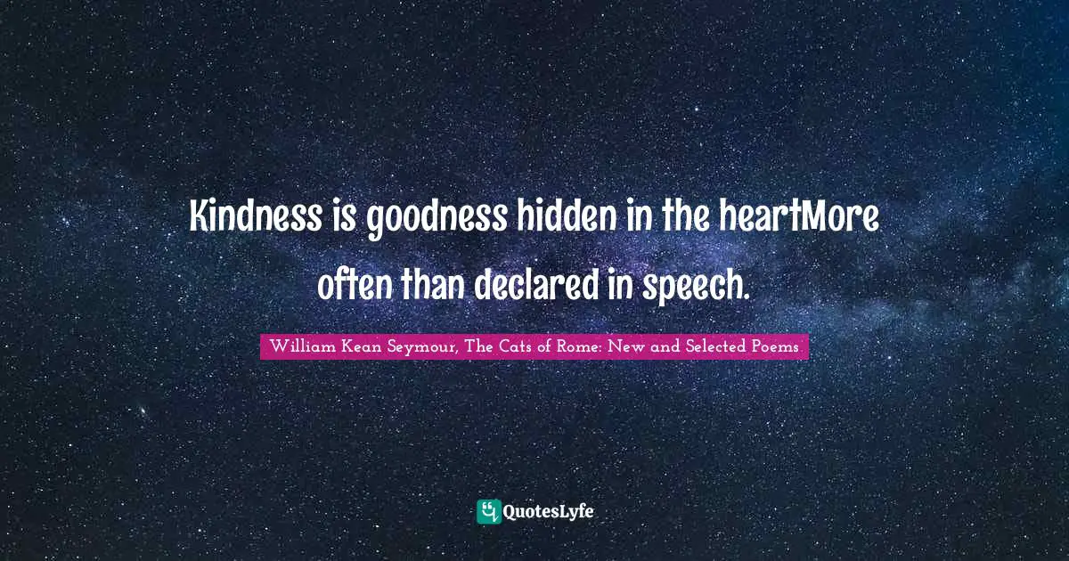 Kindness is goodness hidden in the heartMore often than declared in speech.