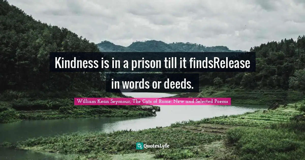 Kindness is in a prison till it findsRelease in words or deeds.