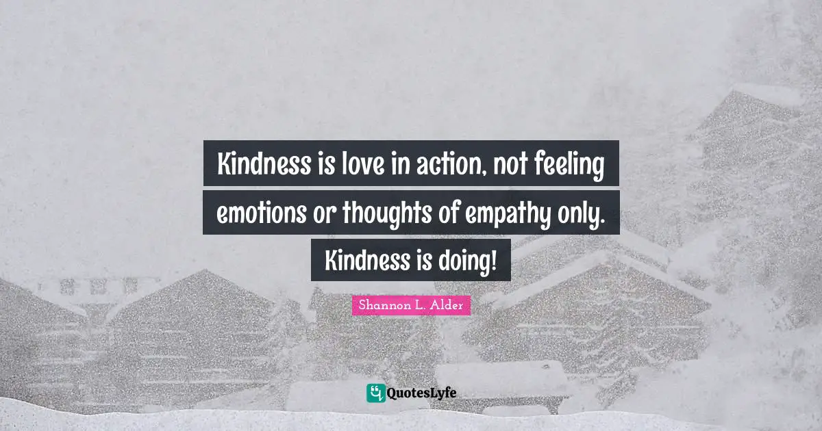 Kindness is love in action, not feeling emotions or thoughts of empathy only. Kindness is doing!
