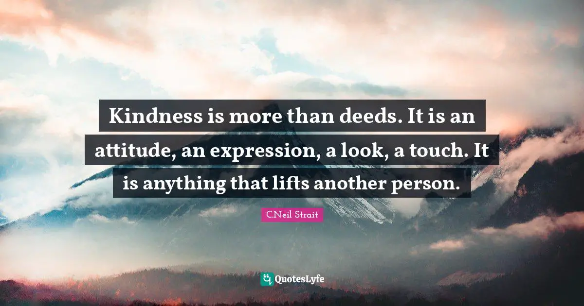 Kindness is more than deeds. It is an attitude, an expression, a look, a touch. It is anything that lifts another person.