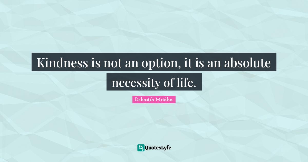 Kindness is not an option, it is an absolute necessity of life.
