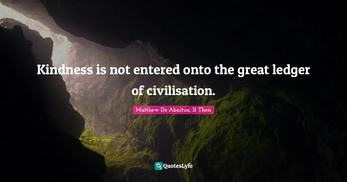 Kindness is not entered onto the great ledger of civilisation.