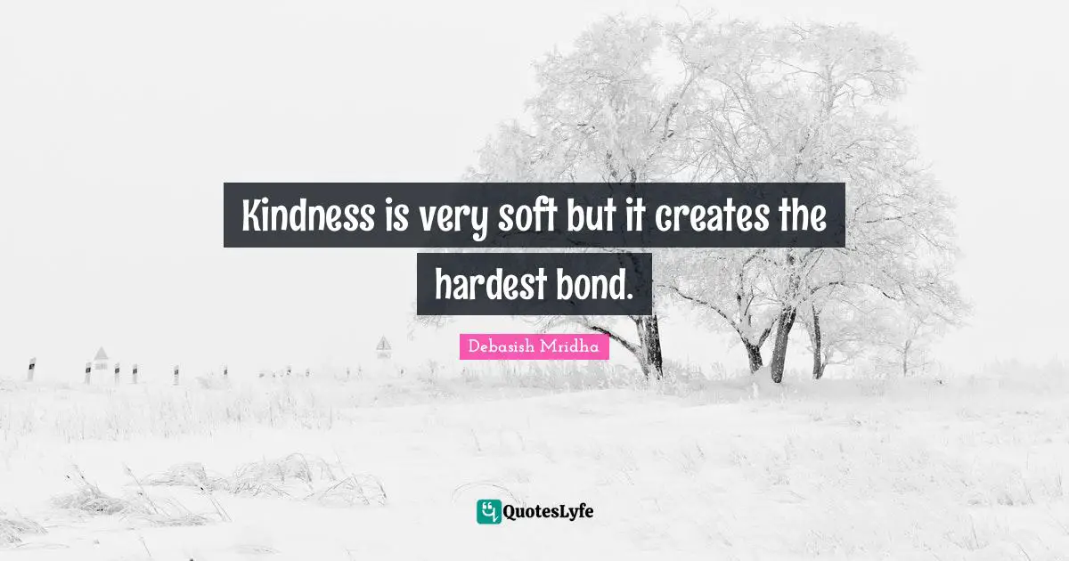Kindness is very soft but it creates the hardest bond.