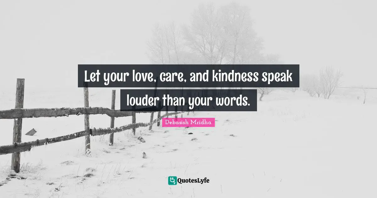 Let your love, care, and kindness speak louder than your words.