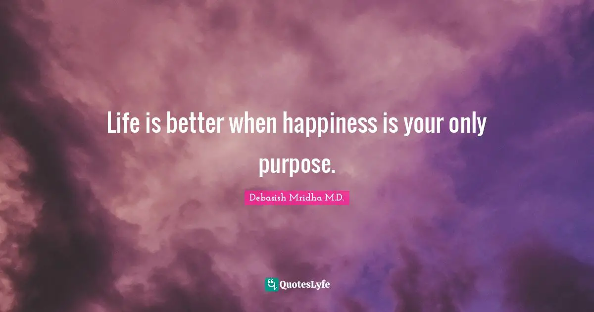 Debasish Mridha M.D. Quotes: Life is better when happiness is your only purpose.