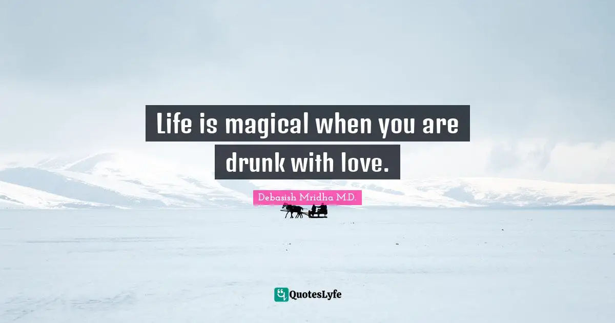 Debasish Mridha M.D. Quotes: Life is magical when you are drunk with love.