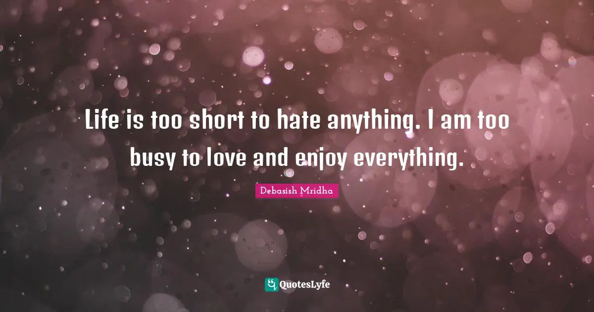 Life is too short to hate anything. I am too busy to love and enjoy everything.