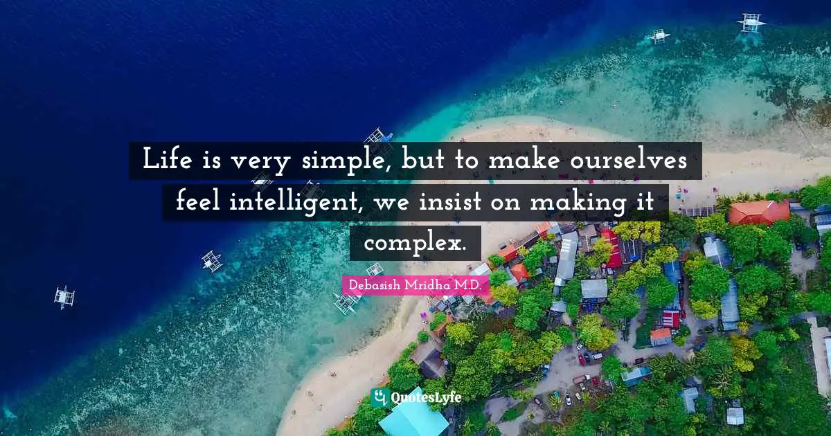 Life is very simple, but to make ourselves feel intelligent, we insist on making it complex.