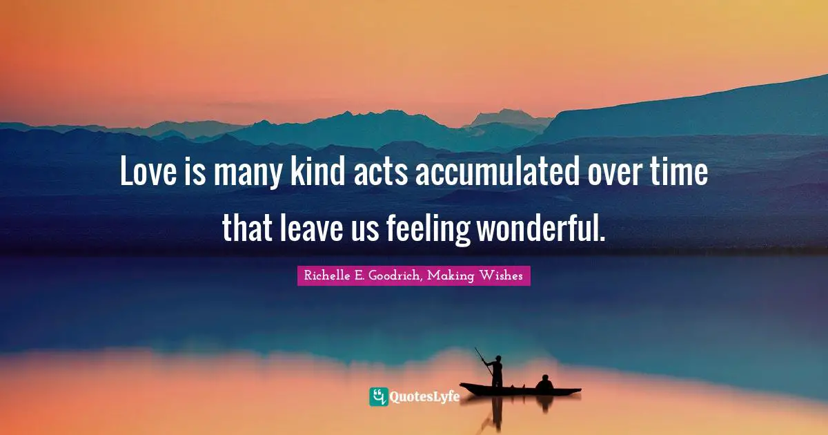 Love is many kind acts accumulated over time that leave us feeling wonderful.