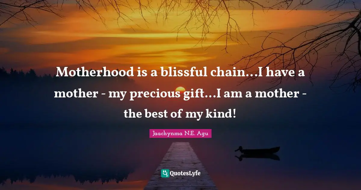 Motherhood is a blissful chain...I have a mother - my precious gift...I am a mother - the best of my kind!