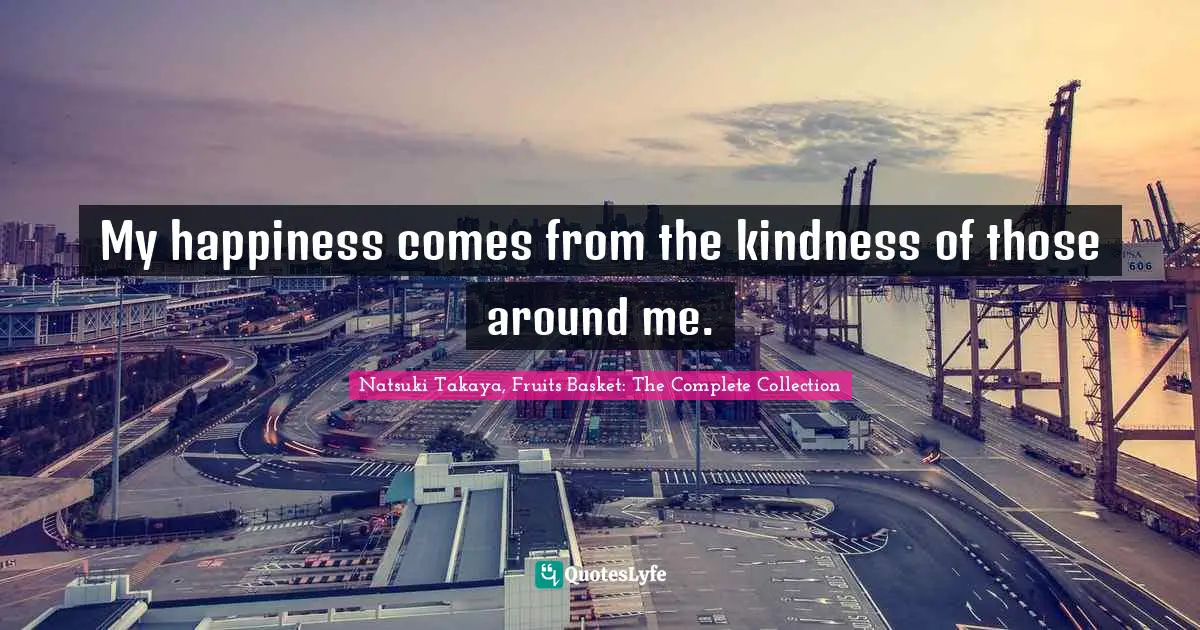 My happiness comes from the kindness of those around me.