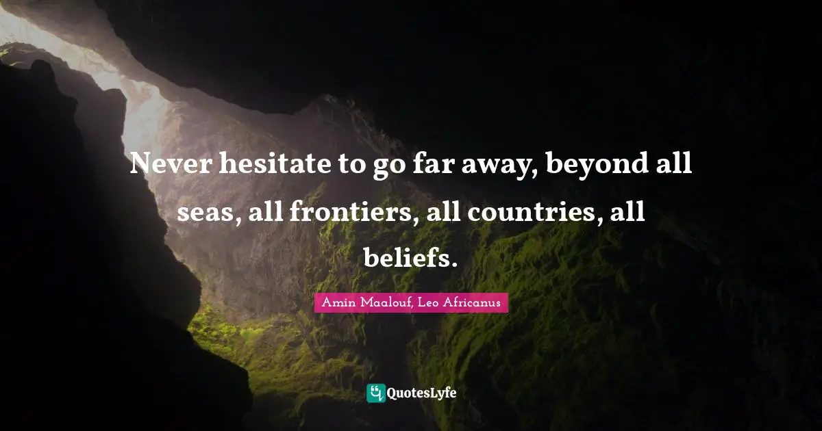 Amin Maalouf Quotes: "Never hesitate to go far away, beyond all seas, all frontiers, all countries, all beliefs."